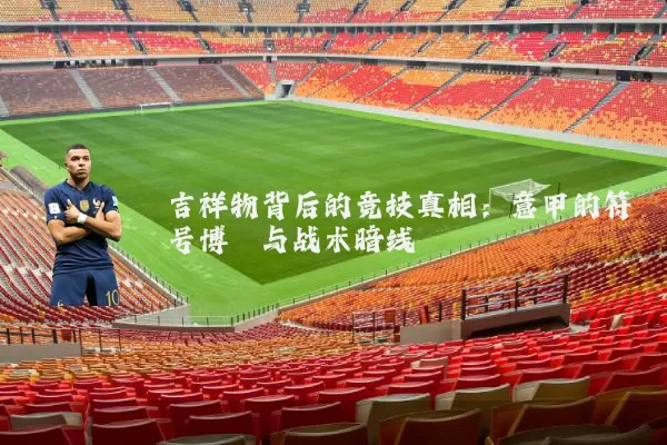 吉祥物背后的竞技真相:意甲的符号博弈与战术暗线
