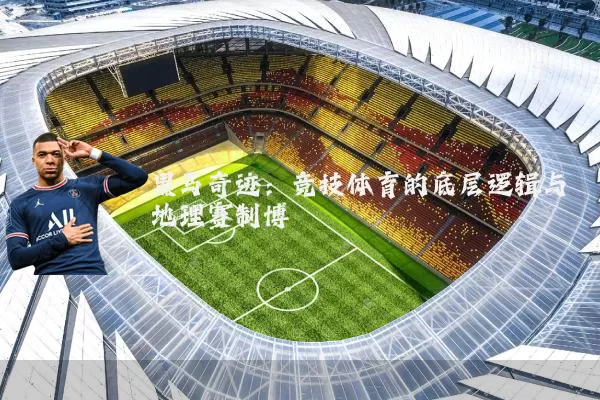 黑马奇迹:竞技体育的底层逻辑与地理赛制博弈