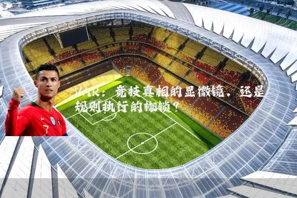 VAR：竞技真相的显微镜，还是规则执行的枷锁？