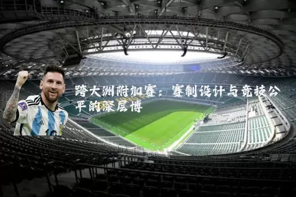 跨大洲附加赛：赛制设计与竞技公平的深层博弈