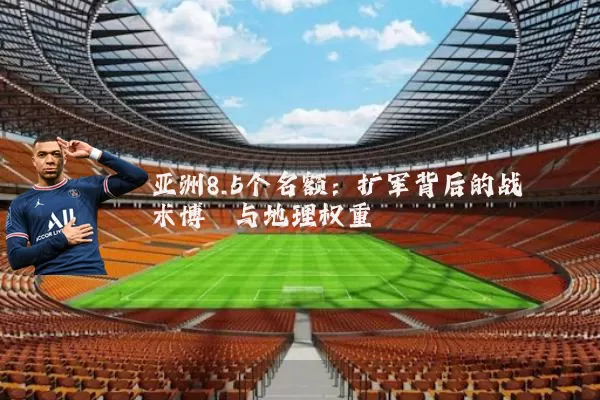 亚洲8.5个名额:扩军背后的战术博弈与地理权重