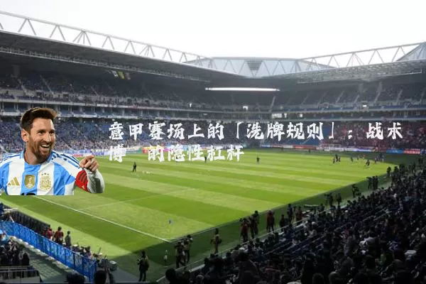 意甲赛场上的「洗牌规则」：战术博弈的隐性杠杆