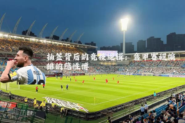 抽签背后的竞技逻辑：意甲赛程编排的隐性博弈