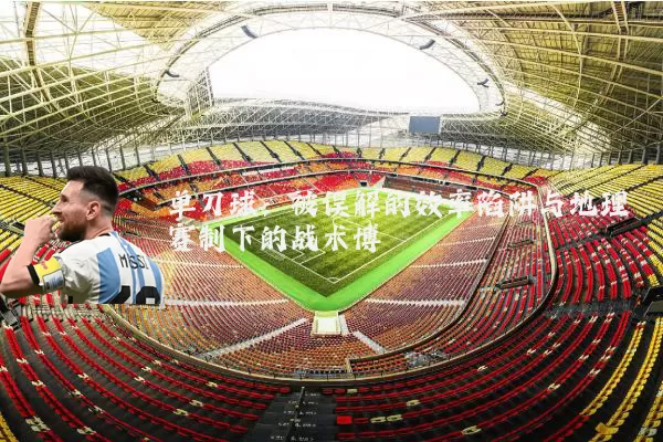单刀球：被误解的效率陷阱与地理赛制下的战术博弈
