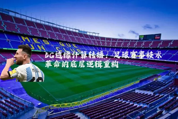 5G边缘计算转播:足球赛事技术革命的底层逻辑重构