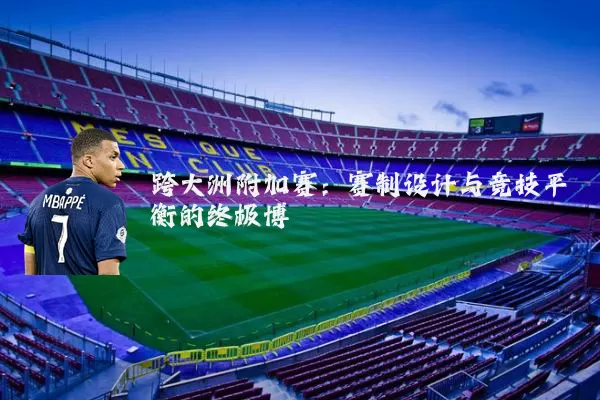 跨大洲附加赛:赛制设计与竞技平衡的终极博弈