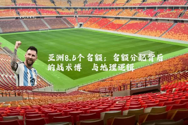 亚洲8.5个名额:名额分配背后的战术博弈与地理逻辑