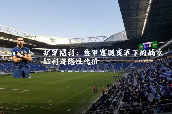 扩军福利：意甲赛制变革下的战术红利与隐性代价